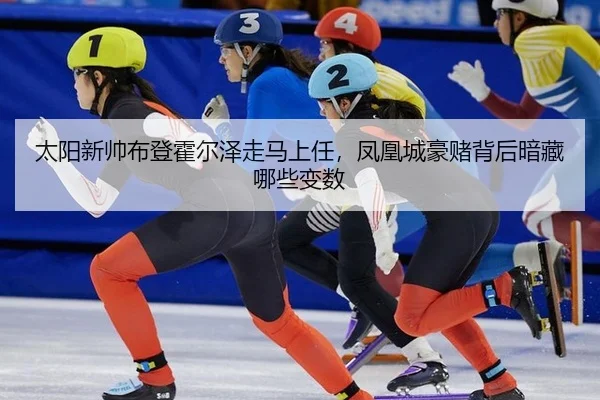 太阳新帅布登霍尔泽走马上任，凤凰城豪赌背后暗藏哪些变数
